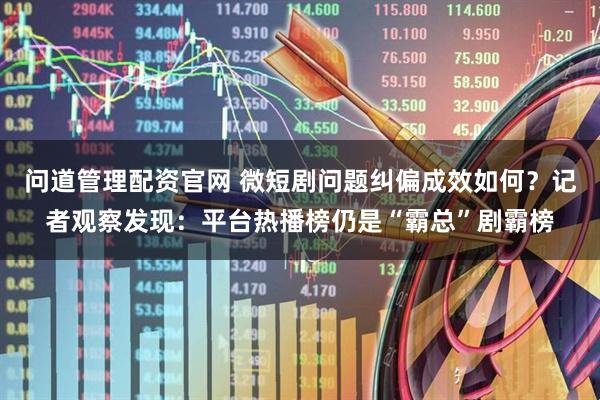 问道管理配资官网 微短剧问题纠偏成效如何？记者观察发现：平台热播榜仍是“霸总”剧霸榜