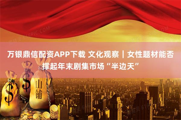 万银鼎信配资APP下载 文化观察｜女性题材能否撑起年末剧集市场“半边天”