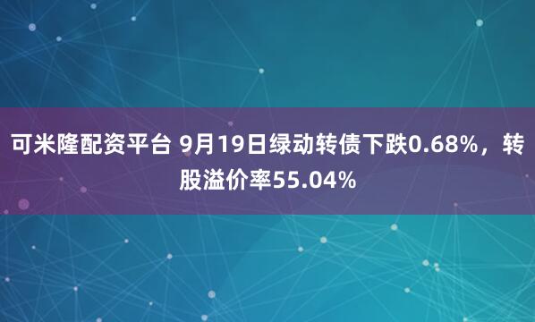 可米隆配资平台 9月19日绿动转债下跌0.68%，转股溢价率55.04%