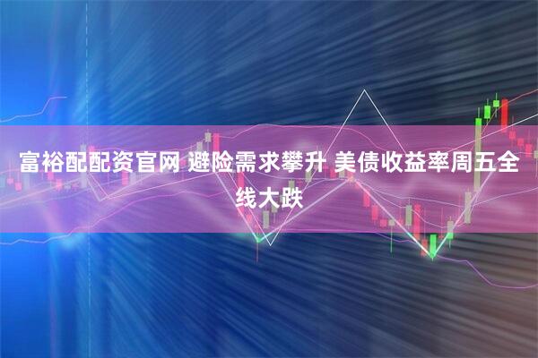 富裕配配资官网 避险需求攀升 美债收益率周五全线大跌