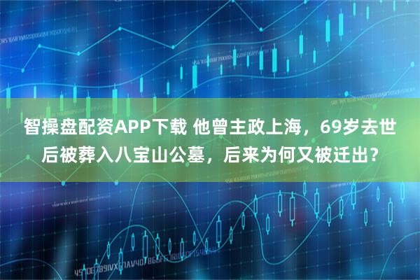 智操盘配资APP下载 他曾主政上海，69岁去世后被葬入八宝山公墓，后来为何又被迁出？