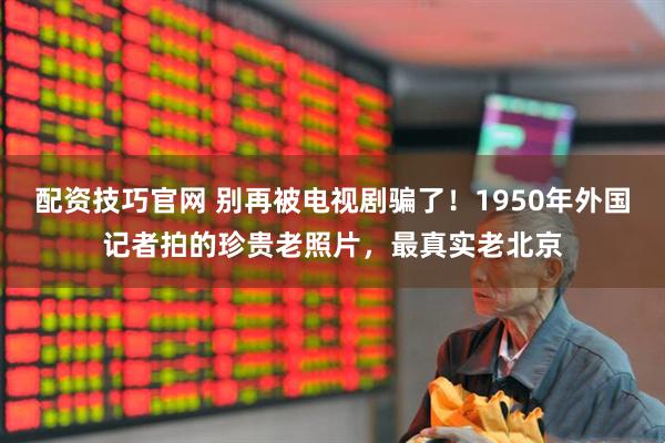 配资技巧官网 别再被电视剧骗了！1950年外国记者拍的珍贵老照片，最真实老北京