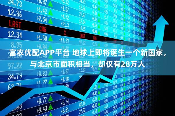 富农优配APP平台 地球上即将诞生一个新国家，与北京市面积相当，却仅有28万人