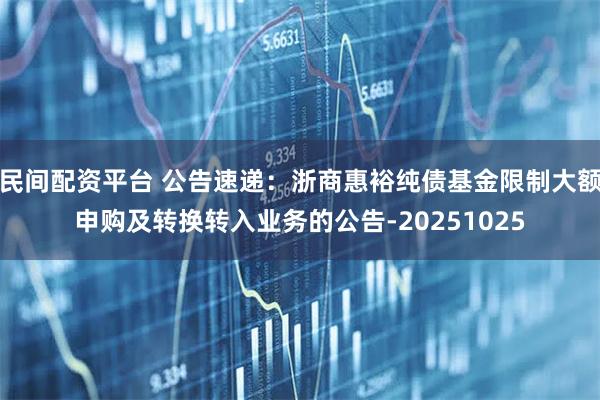 民间配资平台 公告速递:浙商惠裕纯债基金限制大额申购及转换转入业务的公告-20251025