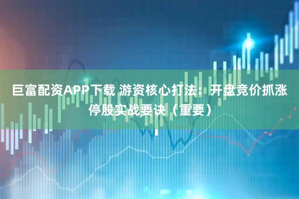巨富配资APP下载 游资核心打法:开盘竞价抓涨停股实战要诀(重要)