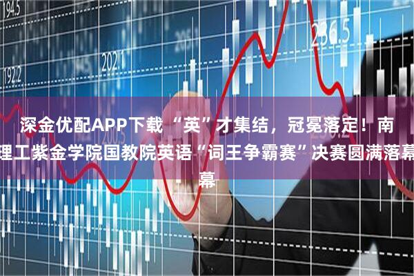 深金优配APP下载 “英”才集结，冠冕落定！南理工紫金学院国教院英语“词王争霸赛”决赛圆满落幕