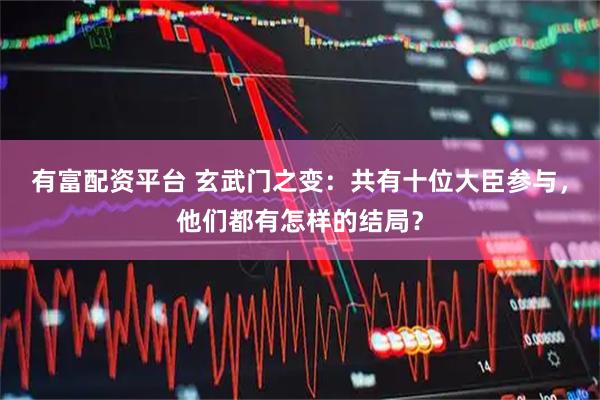 有富配资平台 玄武门之变：共有十位大臣参与，他们都有怎样的结局？