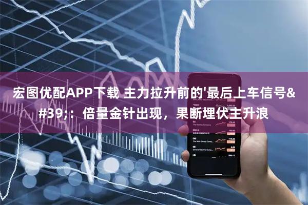 宏图优配APP下载 主力拉升前的'最后上车信号'：倍量金针出现，果断埋伏主升浪
