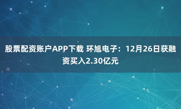 股票配资账户APP下载 环旭电子：12月26日获融资买入2.30亿元