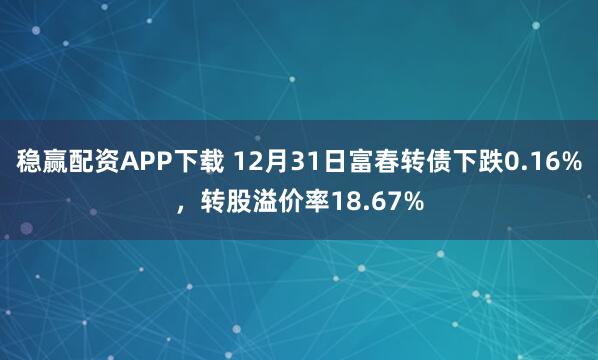 稳赢配资APP下载 12月31日富春转债下跌0.16%，转股溢价率18.67%