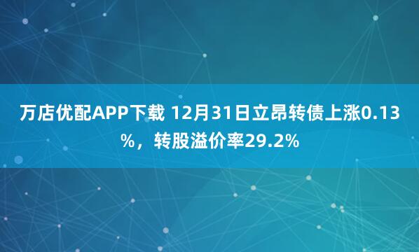 万店优配APP下载 12月31日立昂转债上涨0.13%，转股溢价率29.2%