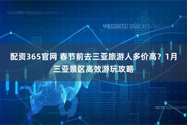 配资365官网 春节前去三亚旅游人多价高？1月三亚景区高效游玩攻略