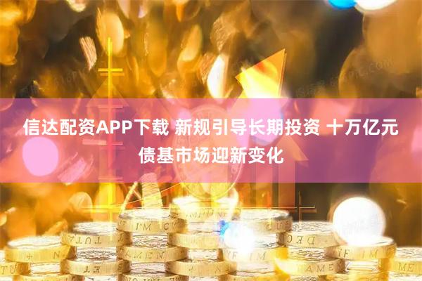 信达配资APP下载 新规引导长期投资 十万亿元债基市场迎新变化