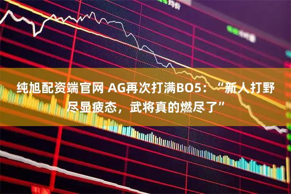 纯旭配资端官网 AG再次打满BO5：“新人打野尽显疲态，武将真的燃尽了”