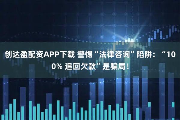 创达盈配资APP下载 警惕“法律咨询”陷阱：“100% 追回欠款”是骗局！