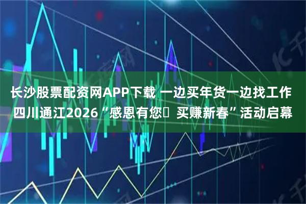 长沙股票配资网APP下载 一边买年货一边找工作 四川通江2026“感恩有您・买赚新春”活动启幕