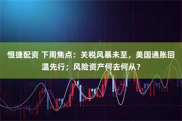 恒捷配资 下周焦点：关税风暴未至，美国通胀回温先行；风险资产何去何从？