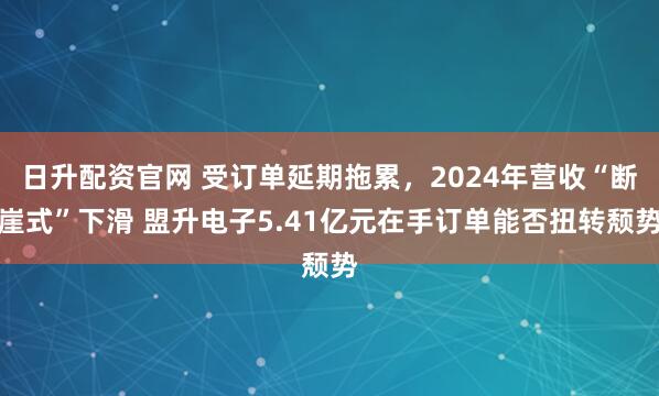日升配资官网 受订单延期拖累，2024年营收“断崖式”下滑 盟升电子5.41亿元在手订单能否扭转颓势