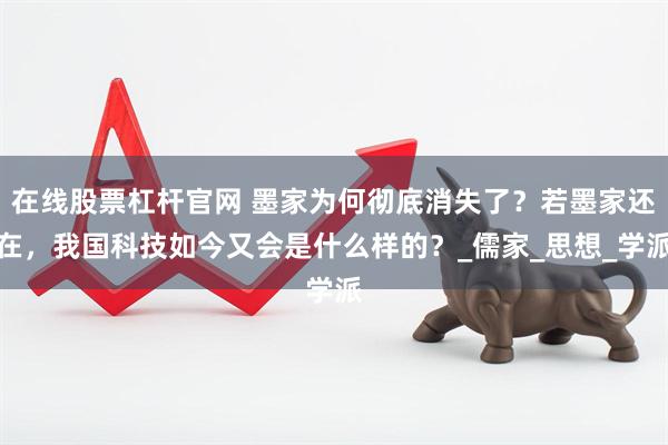 在线股票杠杆官网 墨家为何彻底消失了？若墨家还在，我国科技如今又会是什么样的？_儒家_思想_学派