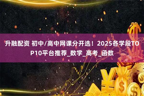 升融配资 初中/高中网课分开选！2025各学段TOP10平台推荐_数学_高考_函数
