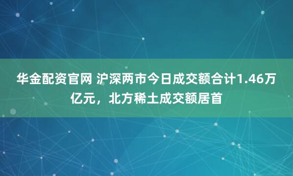 华金配资官网 沪深两市今日成交额合计1.46万亿元，北方稀土成交额居首