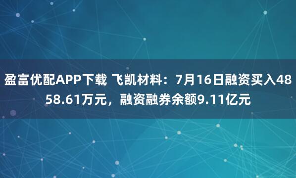 盈富优配APP下载 飞凯材料：7月16日融资买入4858.61万元，融资融券余额9.11亿元