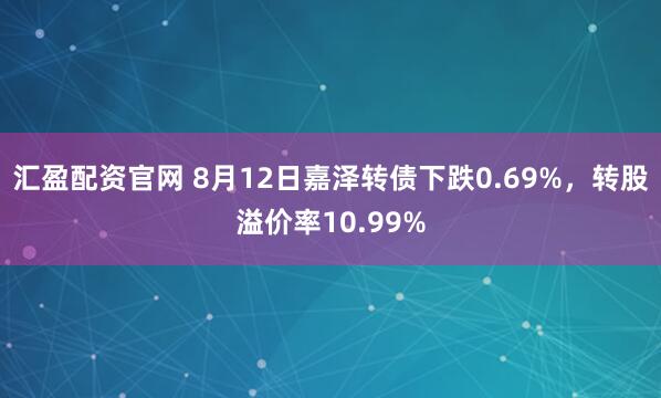 汇盈配资官网 8月12日嘉泽转债下跌0.69%，转股溢价率10.99%
