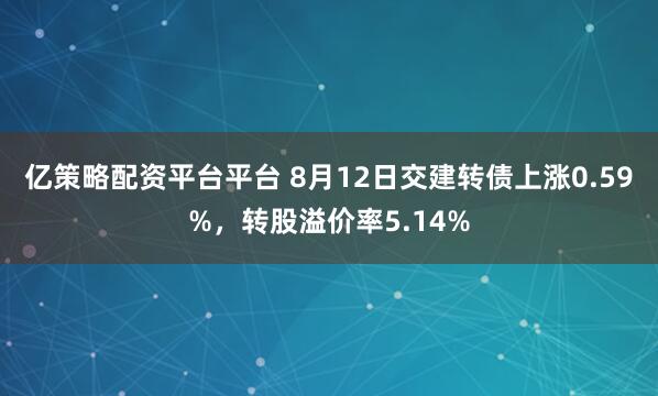 亿策略配资平台平台 8月12日交建转债上涨0.59%，转股溢价率5.14%