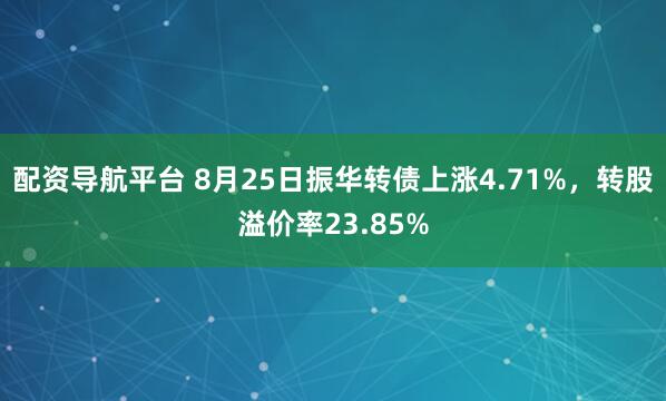 配资导航平台 8月25日振华转债上涨4.71%，转股溢价率23.85%