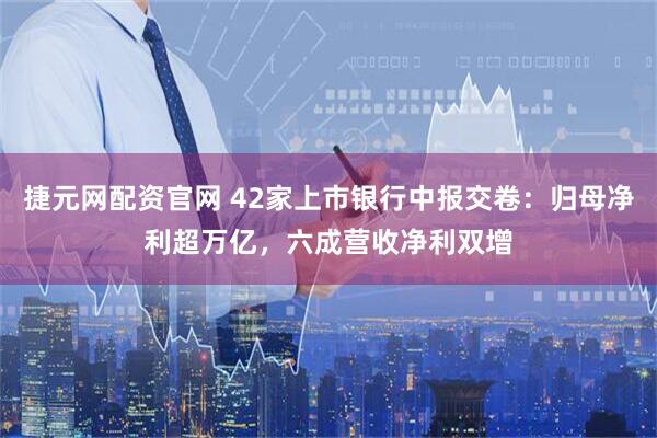 捷元网配资官网 42家上市银行中报交卷:归母净利超万亿,六成营收净利双增