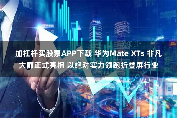 加杠杆买股票APP下载 华为Mate XTs 非凡大师正式亮相 以绝对实力领跑折叠屏行业