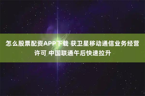 怎么股票配资APP下载 获卫星移动通信业务经营许可 中国联通午后快速拉升