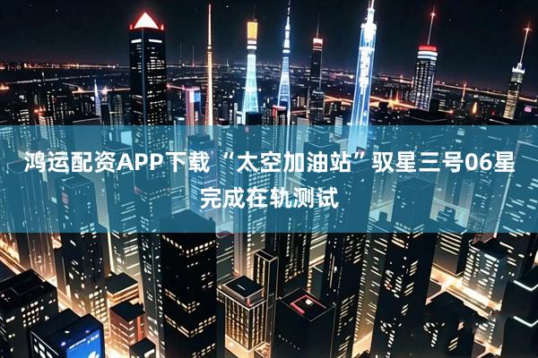 鸿运配资APP下载 “太空加油站”驭星三号06星完成在轨测试