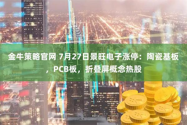 金牛策略官网 7月27日景旺电子涨停：陶瓷基板，PCB板，折叠屏概念热股