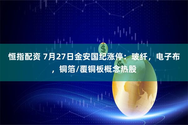 恒指配资 7月27日金安国纪涨停：玻纤，电子布，铜箔/覆铜板概念热股