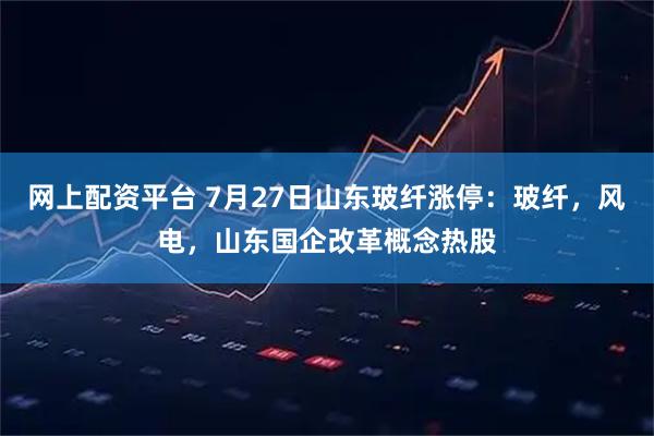 网上配资平台 7月27日山东玻纤涨停：玻纤，风电，山东国企改革概念热股